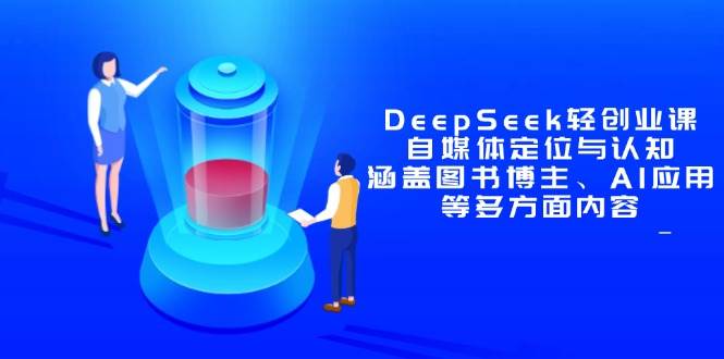 （14648期）DeepSeek轻创业课：自媒体定位与认知，涵盖图书博主、AI应用等多方面内容-驿想项目网