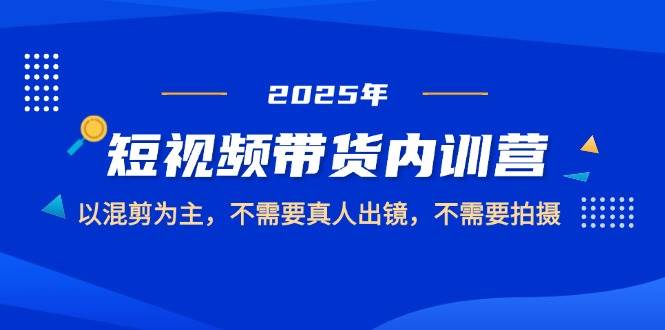 （14692期）2025短视频带货内训营，以混剪为主，不需要真人出镜，不需要拍摄-驿想项目网