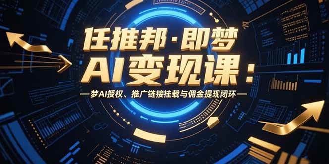 （15467期）任推邦·即梦AI变现课：梦AI授权、推广链接挂载与佣金提现闭环-驿想项目网