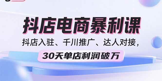 （15954期）2025抖店电商暴利课，抖店入驻、千川推广、达人对接，30天单店利润破万-驿想项目网