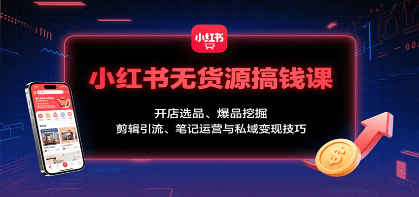 小红书无货源搞钱课：开店选品、爆品挖掘，剪辑引流、笔记运营与私域变现技巧-驿想项目网