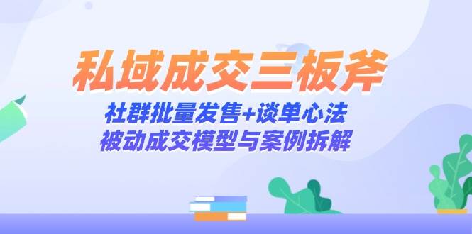（14762期）私域成交三板斧：社群批量发售+谈单心法，被动成交模型与案例拆解-驿想项目网