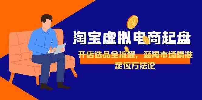 淘宝虚拟电商起盘，开店选品全流程，蓝海市场精准定位方法论-驿想项目网