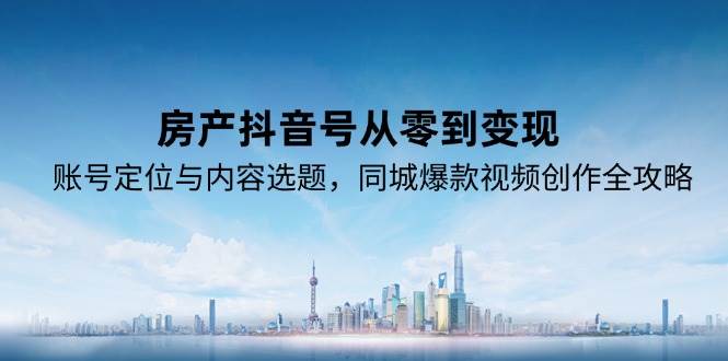 房产抖音号从零到变现，账号定位与内容选题，同城爆款视频创作全攻略-驿想项目网