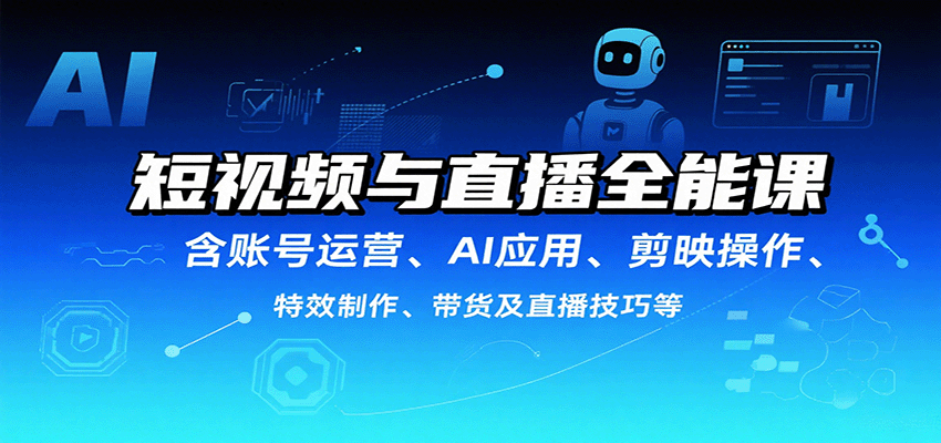 短视频与直播全能课，含账号运营、AI应用、剪映操作、特效制作、带货及直播技巧等-驿想项目网
