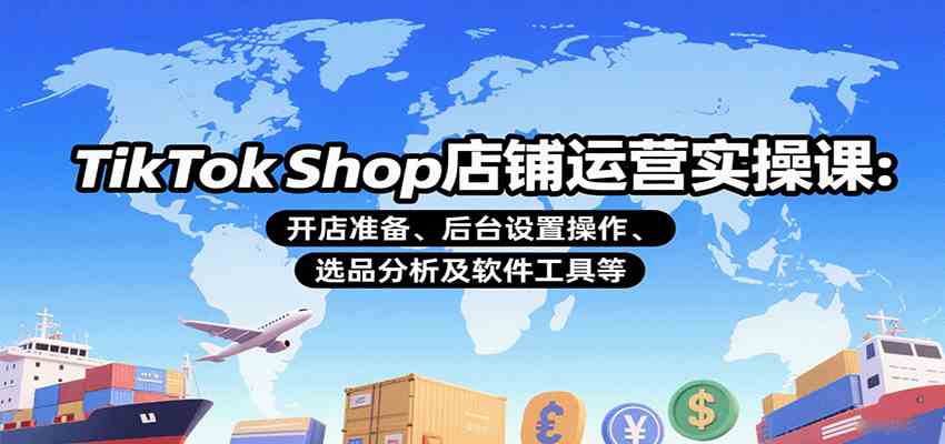 TikTok Shop店铺运营实操课：开店准备、后台设置操作、选品分析及软件工具等-驿想项目网
