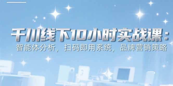 （15450期）6月千川线下10小时实战课：智能体分析，扫码即用系统，品牌营销策略-驿想项目网