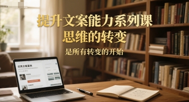 提升文案能力系列课，思维的转变，是所有转变的开始-驿想项目网