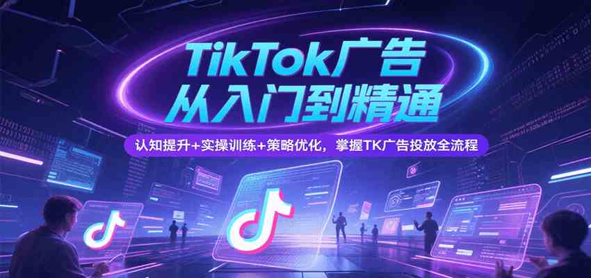 TikTok广告从入门到精通，认知提升+实操训练+策略优化，掌握TK广告投放全流程-驿想项目网