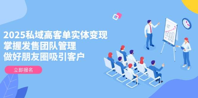 2025私域高客单实体变现，掌握发售团队管理，做好朋友圈吸引客户-驿想项目网