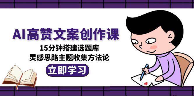 AI高赞文案创作课，15分钟搭建选题库，灵感思路主题收集方法论-驿想项目网
