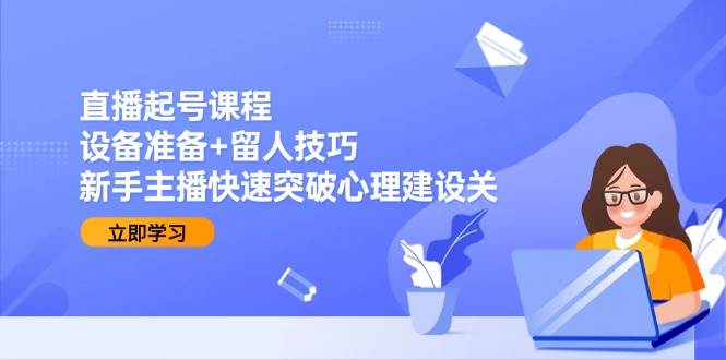 （15056期）直播起号课程：设备准备+留人技巧，新手主播快速突破心理建设关-驿想项目网