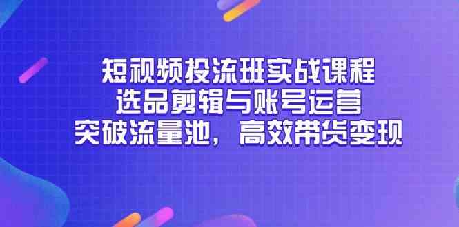 短视频投流班实战课程，选品剪辑与账号运营，突破流量池，高效带货变现-驿想项目网