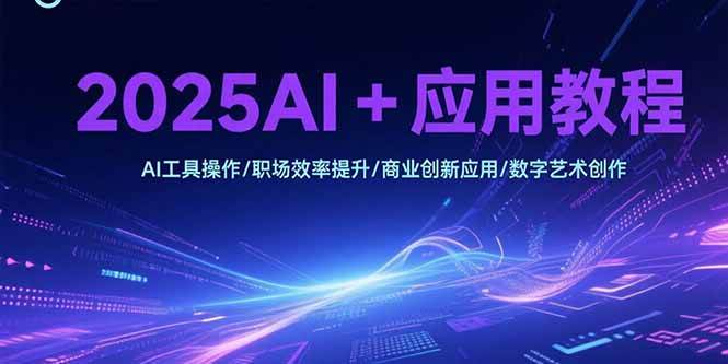 （15378期）2025AI+应用教程，AI工具操作/职场效率提升/商业创新应用/数字艺术创作-驿想项目网
