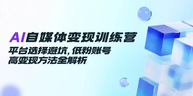 （14966期）AI自媒体变现训练营，平台选择避坑，低粉账号高变现方法全解析-驿想项目网