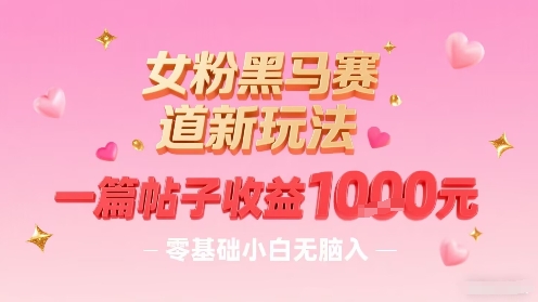 女粉黑马赛道新玩法，一篇帖子收益1k，零基础小白无脑入非常适合-驿想项目网