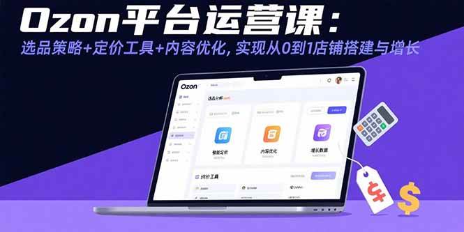 （15794期）Ozon平台运营课：选品策略+定价工具+内容优化，实现从0到1店铺搭建与增长-驿想项目网