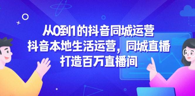 （14863期）从0到1的抖音同城运营，抖音本地生活运营，同城直播，打造百万直播间-驿想项目网