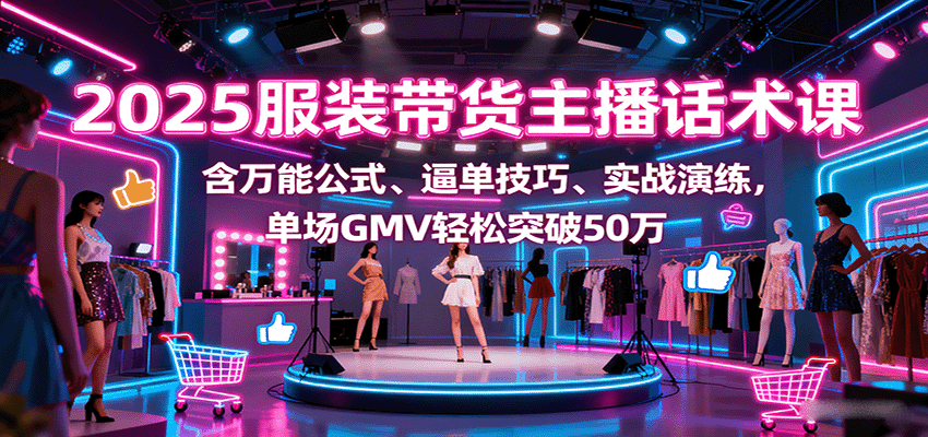 2025服装带货主播话术课，含万能公式、逼单技巧、实战演练，单场GMV轻松突破50万-驿想项目网