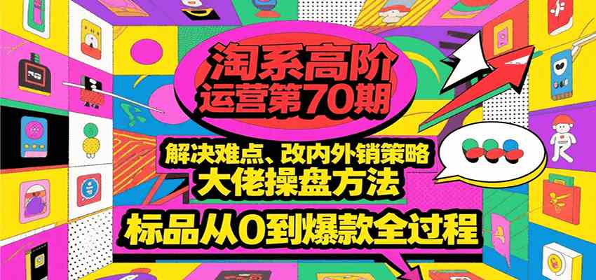 淘系高阶运营第70期，解决难点、改内外销策略，大佬操盘方法，标品从0到爆款全过程-驿想项目网