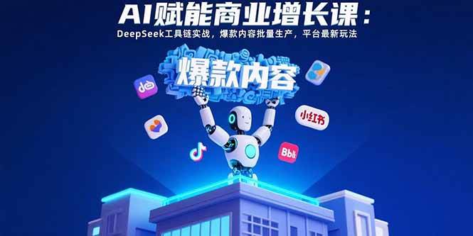 （15583期）AI赋能商业增长课：DeepSeek工具链实战，爆款内容批量生产，平台最新玩法-驿想项目网