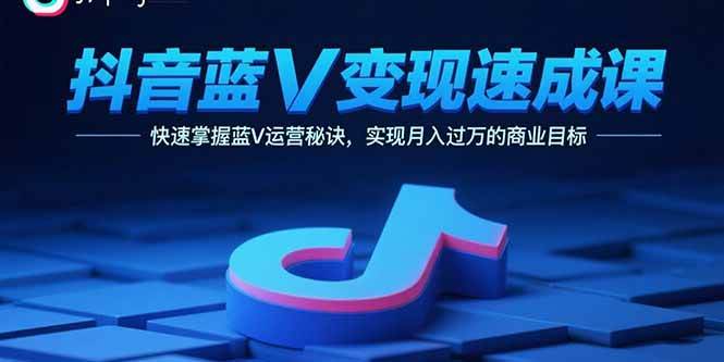 （15950期）抖音蓝V变现速成课，快速掌握蓝V运营秘诀，实现月入过万的商业目标-驿想项目网