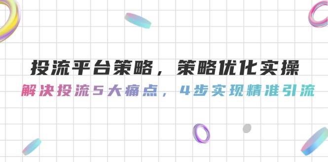 （14862期）投流平台策略，策略优化实操，解决投流5大痛点，4步实现精准引流-驿想项目网