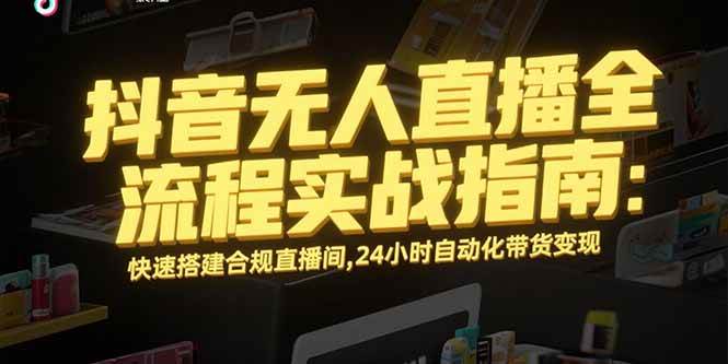 （15452期）抖音无人直播全流程实战指南：快速搭建合规直播间，24小时自动化带货变现-驿想项目网