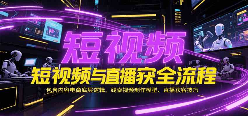 短视频与直播获客全流程，包含内容电商底层逻辑、线索视频制作模型、直播获客技巧-驿想项目网