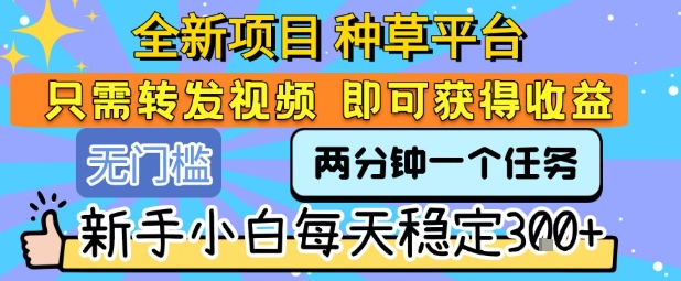 全新项目 种草平台 只需要转发任务视频 即可获得收益 新手小白每天稳定3张+【揭秘】-驿想项目网