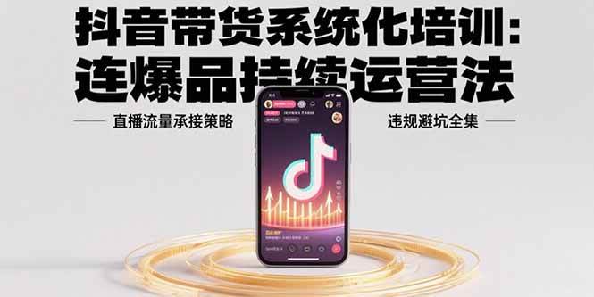 （15568期）抖音带货系统化培训：连爆品持续运营法，直播流量承接策略，违规避坑全集-驿想项目网