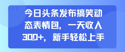 今日头条发布搞笑动态表情包，一天收入3张+，新手轻松上手-驿想项目网