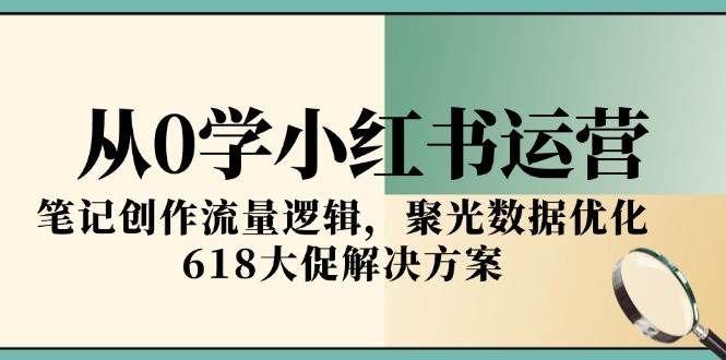 （15086期）从0学小红书运营，笔记创作流量逻辑，聚光数据优化，618大促解决方案-驿想项目网