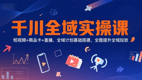 千川全域实操课，短视频+商品卡+直播，全域计划基础搭建，全面提升全域投放-驿想项目网