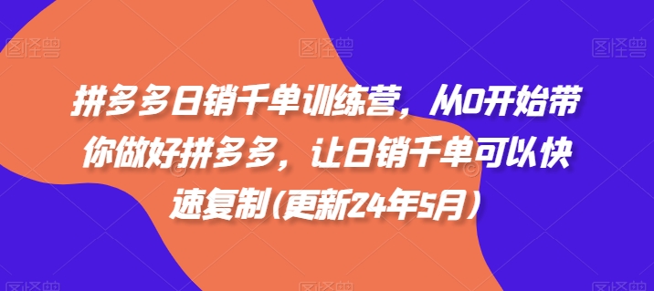 拼多多日销千单训练营，从0开始带你做好拼多多，让日销千单可以快速复制(更新25年5月)-驿想项目网