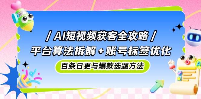 （14706期）AI短视频获客全攻略：平台算法拆解+账号标签优化，百条日更与爆款选题方法-驿想项目网