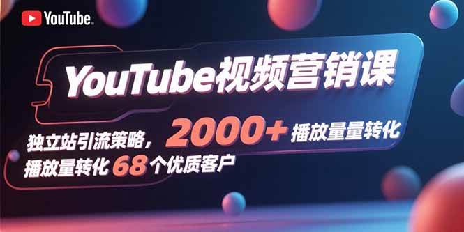 （15740期）YouTube视频营销课，独立站引流策略，2000+播放量转化68个优质客户-驿想项目网