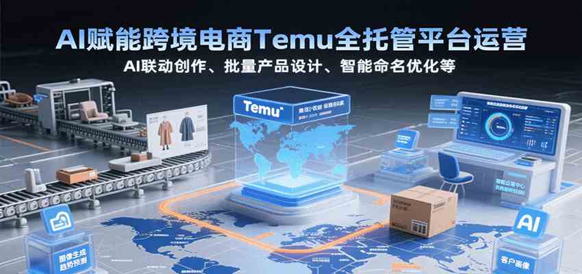 AI赋能跨境电商Temu全托管平台运营，AI联动创作、批量产品设计、智能命名优化等-驿想项目网