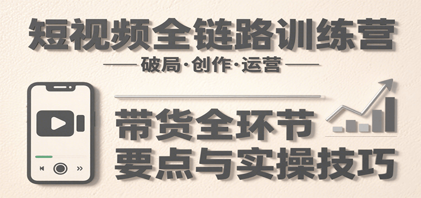 短视频全链路训练营：含破局、创作、运营、带货等多方面，详解各环节要点与实操技巧-驿想项目网
