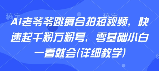 AI老爷爷跳舞合拍短视频，快速起千粉万粉号，零基础小白一看就会(详细教学)-驿想项目网