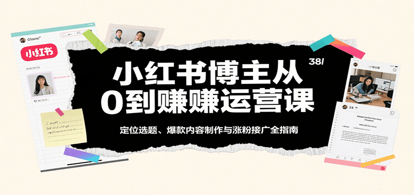 小红书博主从0到赚运营课：定位选题、爆款内容制作与涨粉接广全指南-驿想项目网