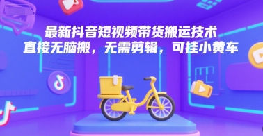 最新抖音短视频带货搬运技术，直接无脑搬，无需剪辑，可挂小黄车-驿想项目网