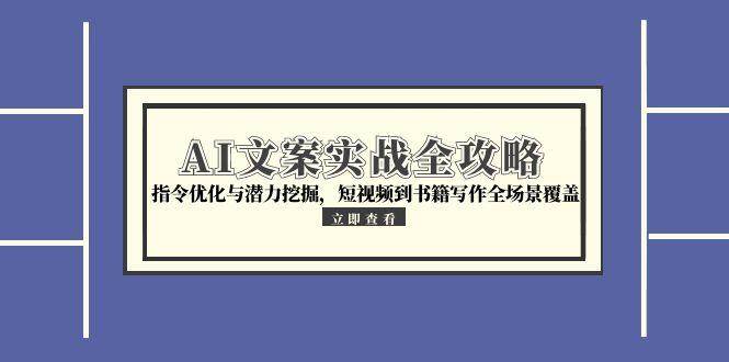 AI文案实战全攻略，指令优化与潜力挖掘，短视频到书籍写作全场景覆盖-驿想项目网