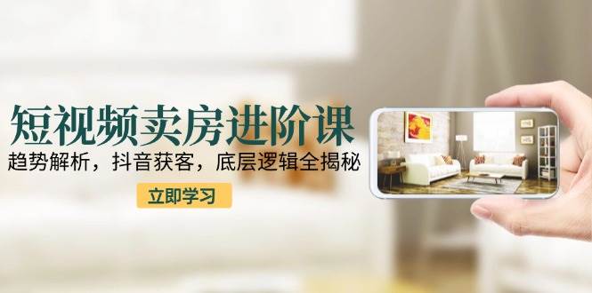 （15096期）短视频卖房进阶课：趋势解析，抖音获客，底层逻辑全揭秘-驿想项目网