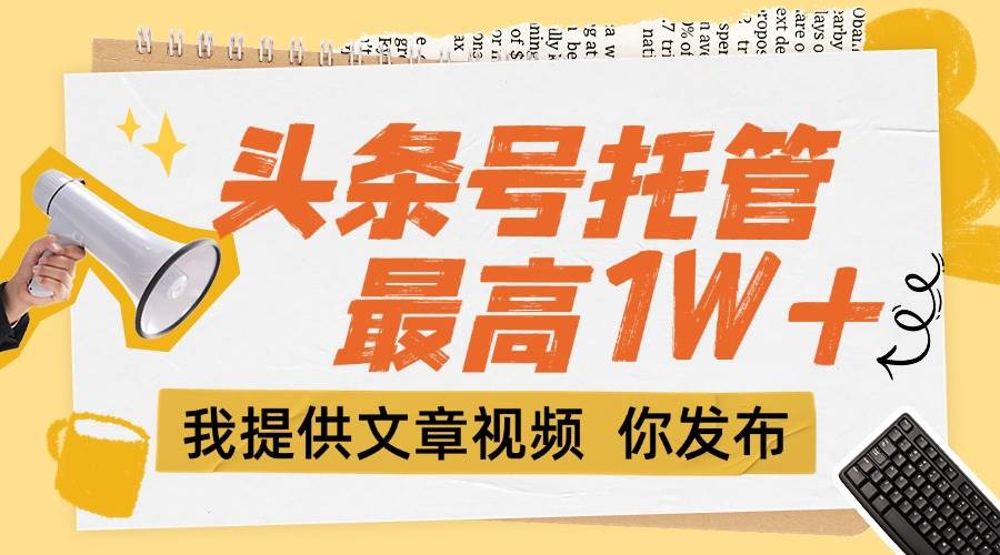 （15222期）【头条号托管 】团队提供文章视频，你发布，每天5分钟，最高躺挣1W+-驿想项目网