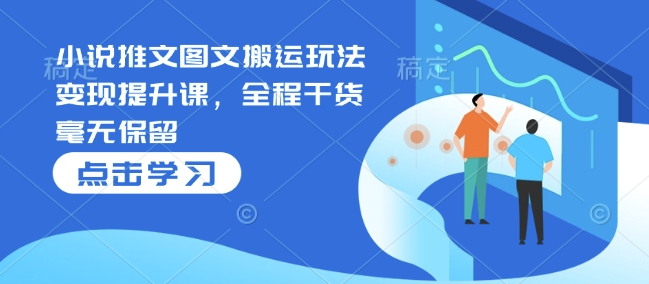 小说推文图文搬运玩法变现提升课，全程干货毫无保留-驿想项目网