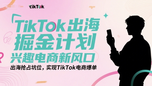 TikTok出海掘金计划，兴趣电商新风口，出海抢占坑位，实现TikTok电商爆单-驿想项目网