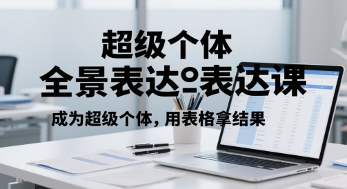 超级个体全景表达课，成为超级个体，用表格拿结果-驿想项目网