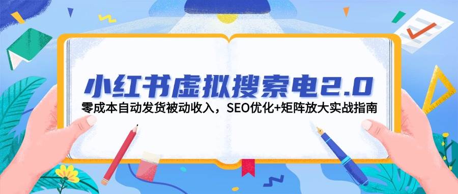 （14946期）小红书虚拟搜索电2.0，零成本自动发货被动收入，SEO优化+矩阵放大实战指南-驿想项目网