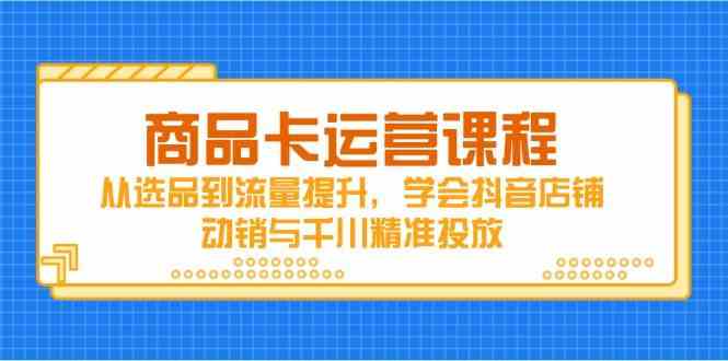 商品卡运营课程，从选品到流量提升，学会抖音店铺动销与千川精准投放-驿想项目网